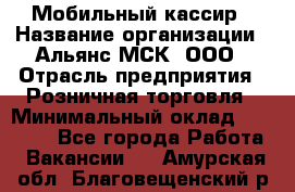 Мобильный кассир › Название организации ­ Альянс-МСК, ООО › Отрасль предприятия ­ Розничная торговля › Минимальный оклад ­ 30 000 - Все города Работа » Вакансии   . Амурская обл.,Благовещенский р-н